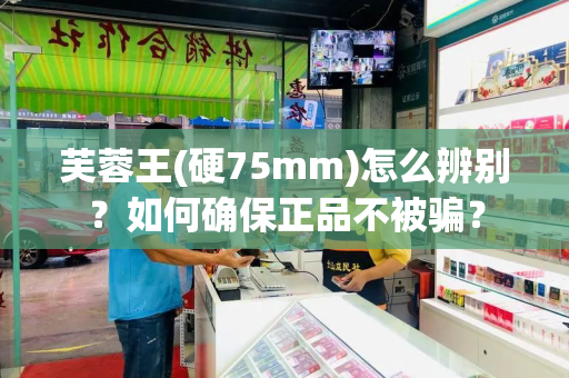 芙蓉王(硬75mm)怎么辨别？如何确保正品不被骗？